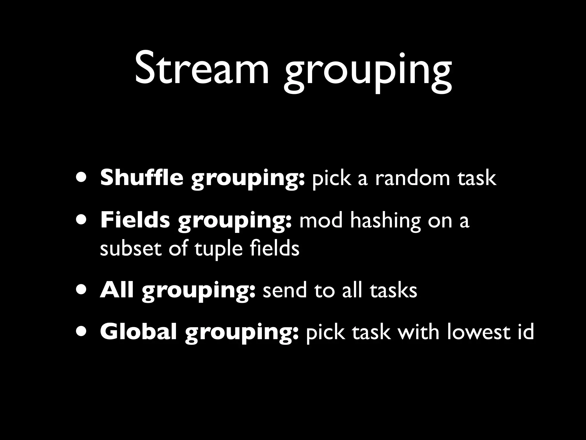 Stream grouping
• Shufﬂe grouping: pick a random task
• Fields grouping: mod hashing on a
subset of tuple ﬁelds
• All grouping: send to all tasks
• Global grouping: pick task with lowest id
 