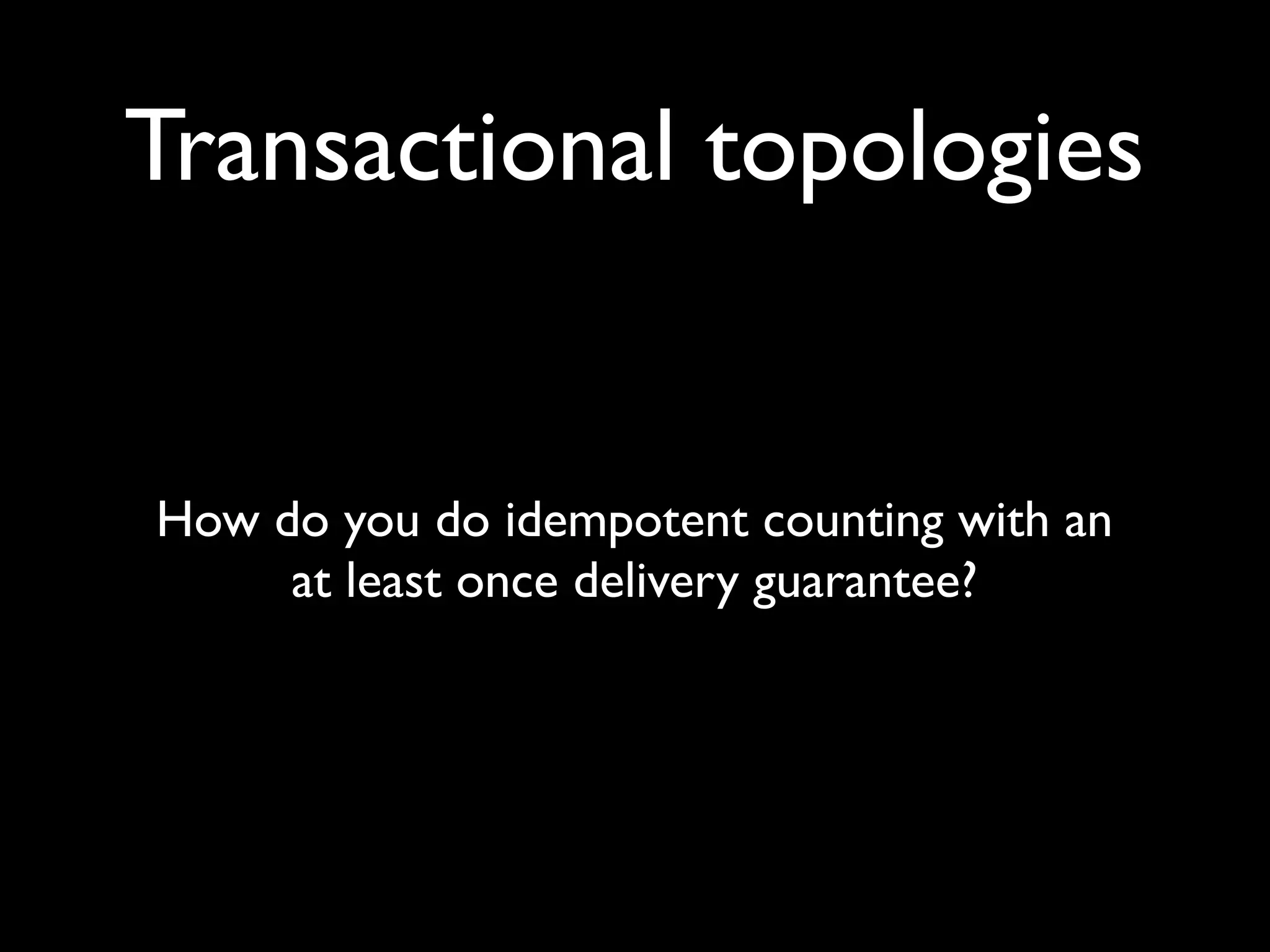 Transactional topologies
How do you do idempotent counting with an
at least once delivery guarantee?
 