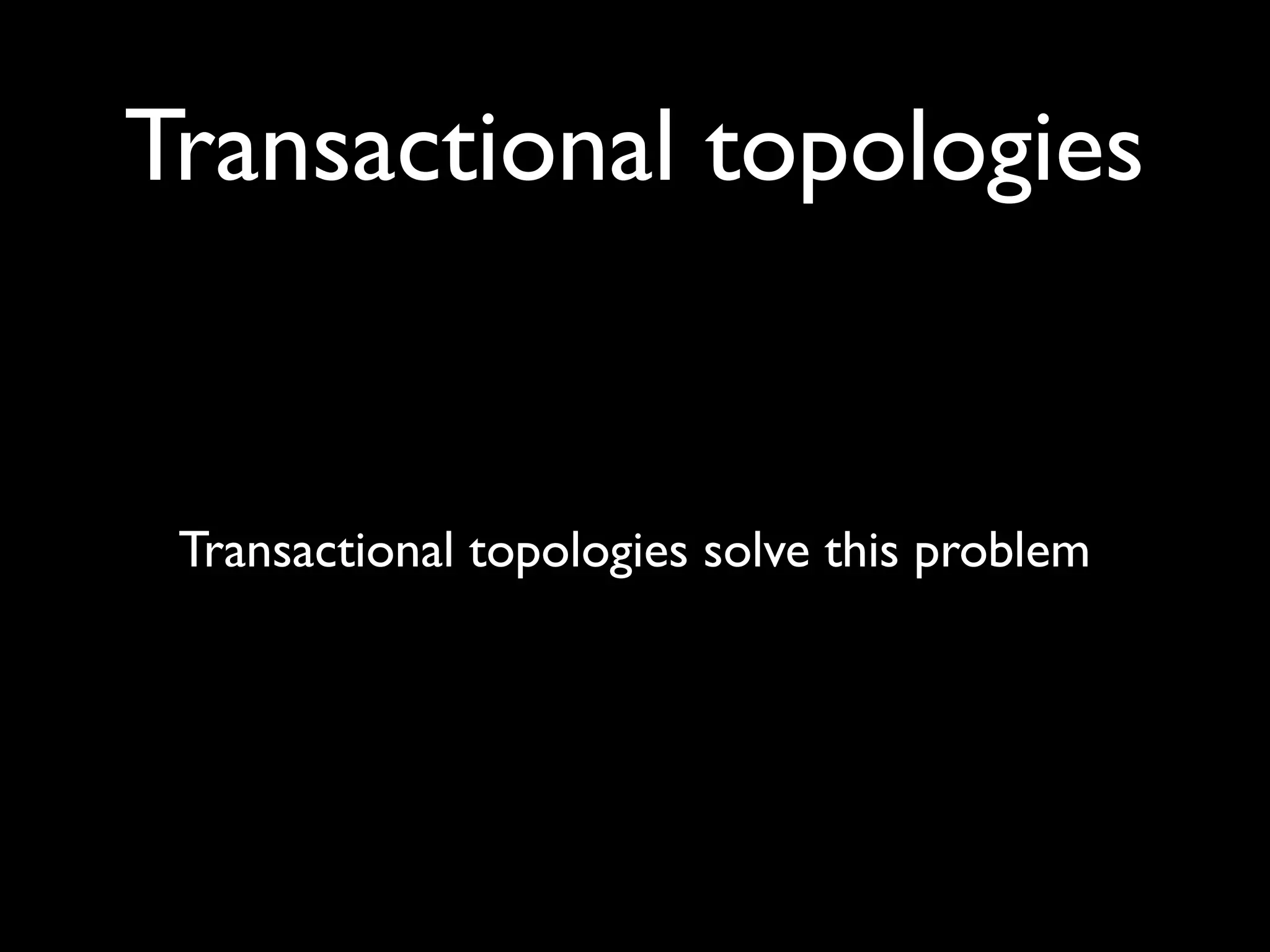 Transactional topologies solve this problem
Transactional topologies
 