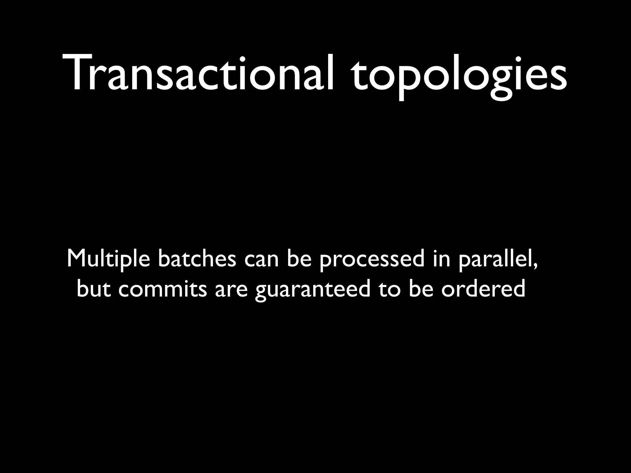 Transactional topologies
Multiple batches can be processed in parallel,
but commits are guaranteed to be ordered
 