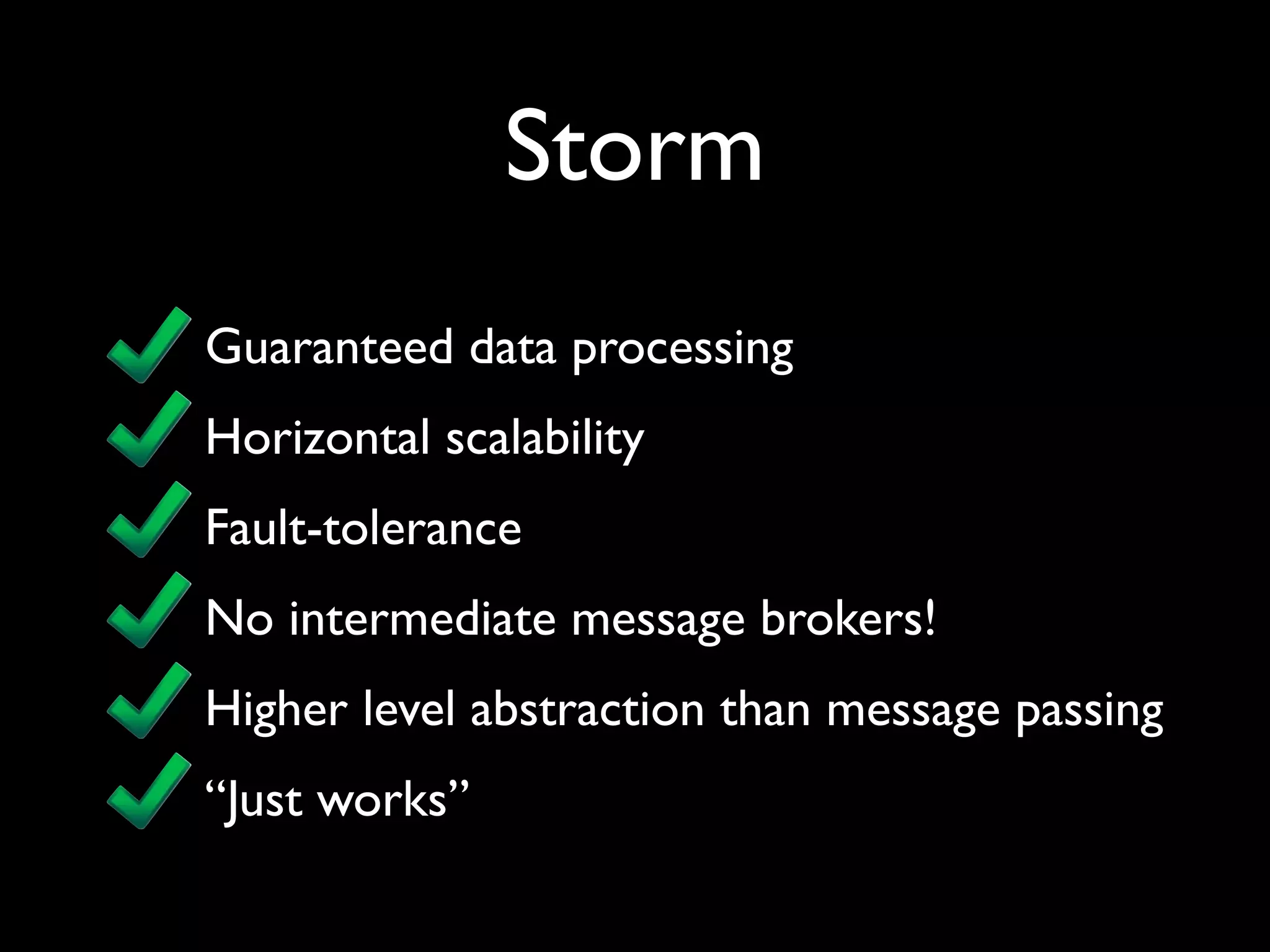 Storm
Guaranteed data processing
Horizontal scalability
Fault-tolerance
No intermediate message brokers!
Higher level abstraction than message passing
“Just works”
 
