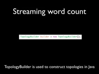 Streaming word count
TopologyBuilder is used to construct topologies in Java
 