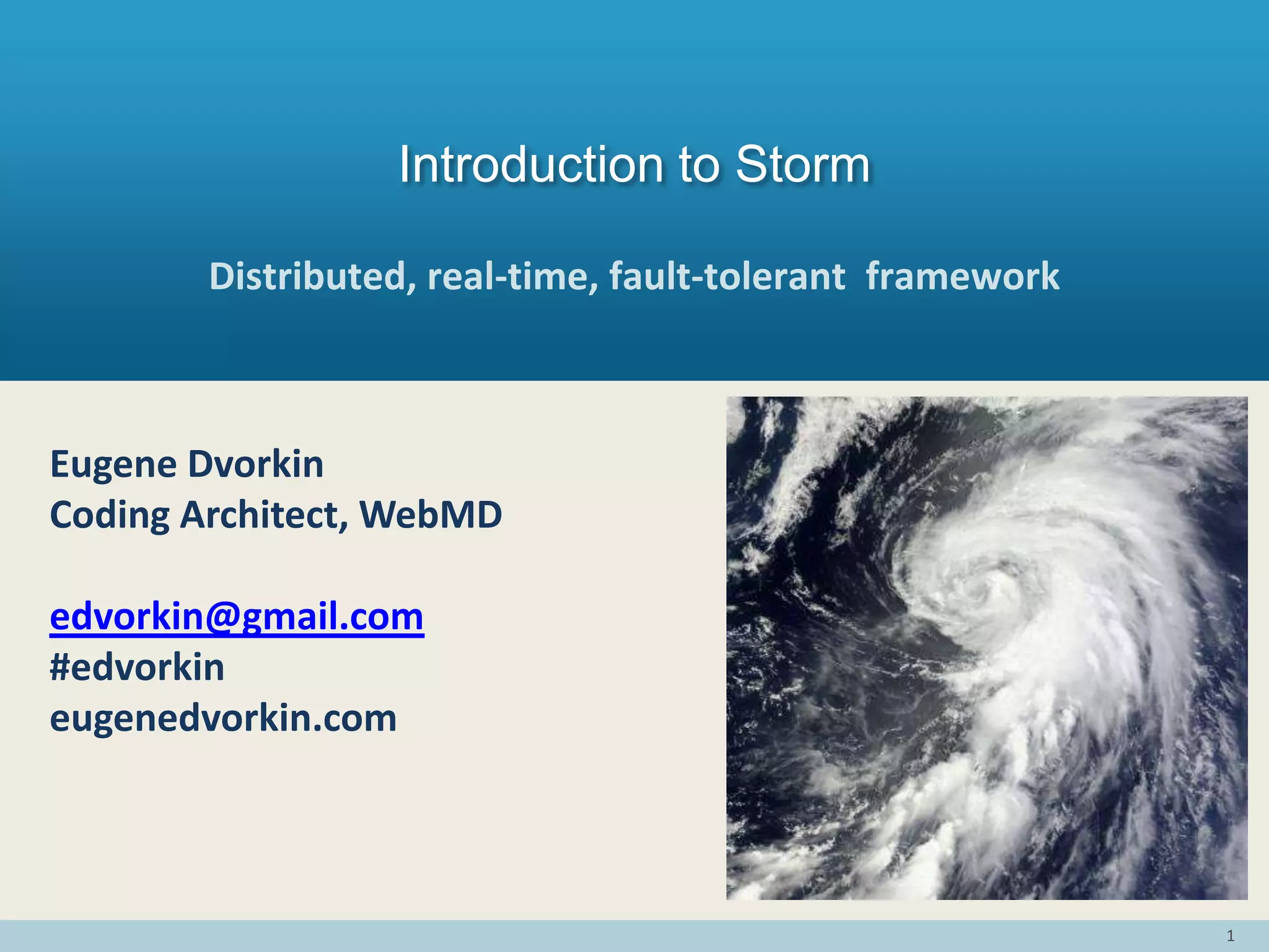 1
Distributed, real-time, fault-tolerant framework
Introduction to Storm
Eugene Dvorkin
Coding Architect, WebMD
edvorkin@gmail.com
#edvorkin
eugenedvorkin.com
 