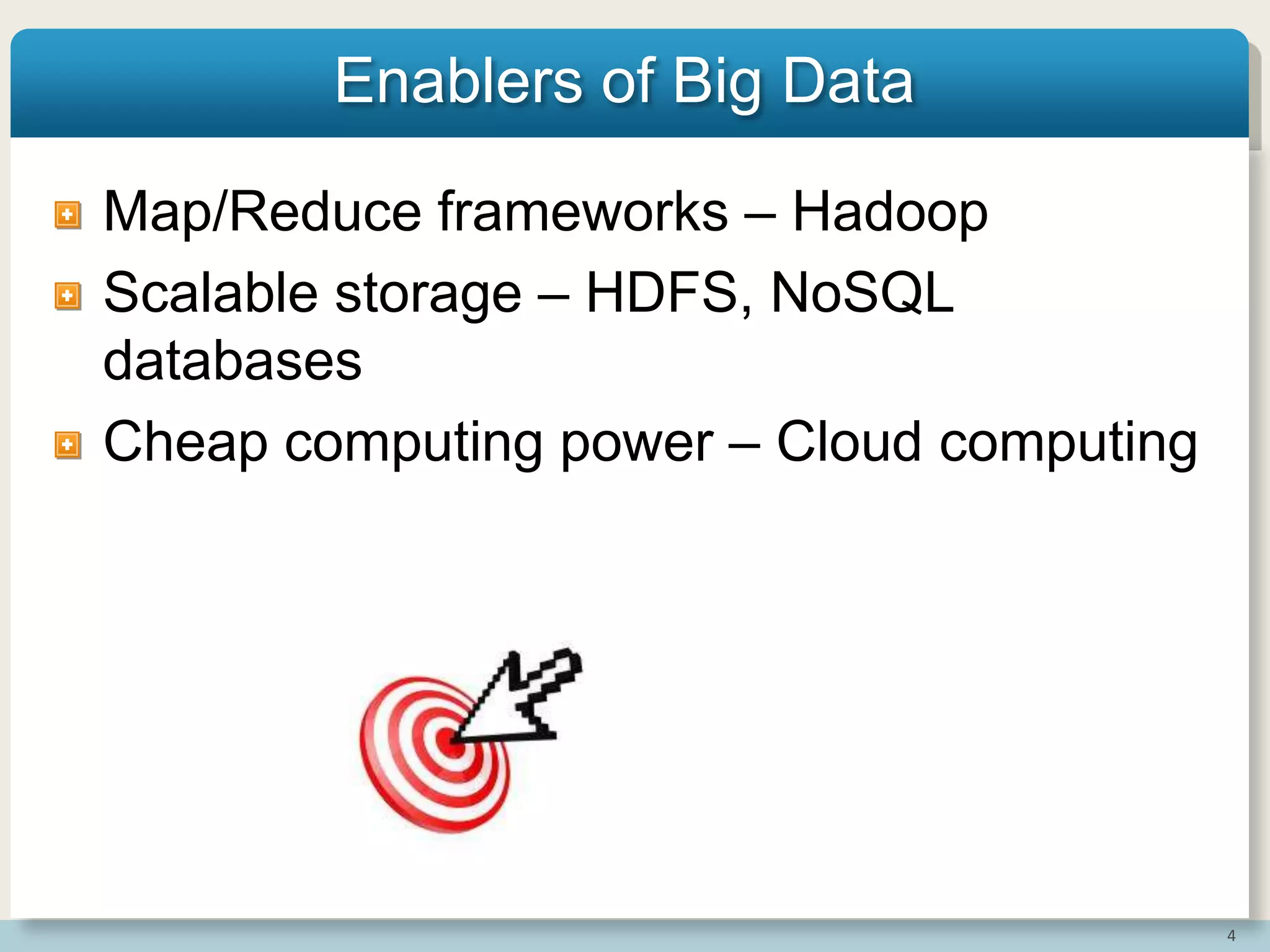 4
Enablers of Big Data
Map/Reduce frameworks – Hadoop
Scalable storage – HDFS, NoSQL
databases
Cheap computing power – Cloud computing
 