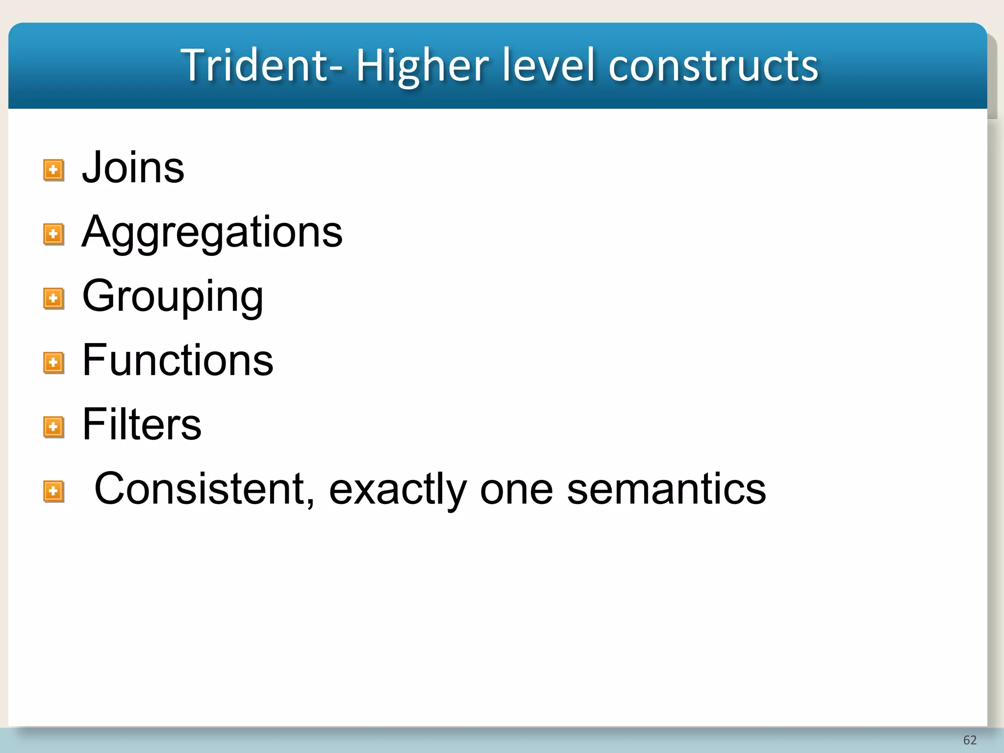 62
Trident- Higher level constructs
Joins
Aggregations
Grouping
Functions
Filters
Consistent, exactly one semantics
 