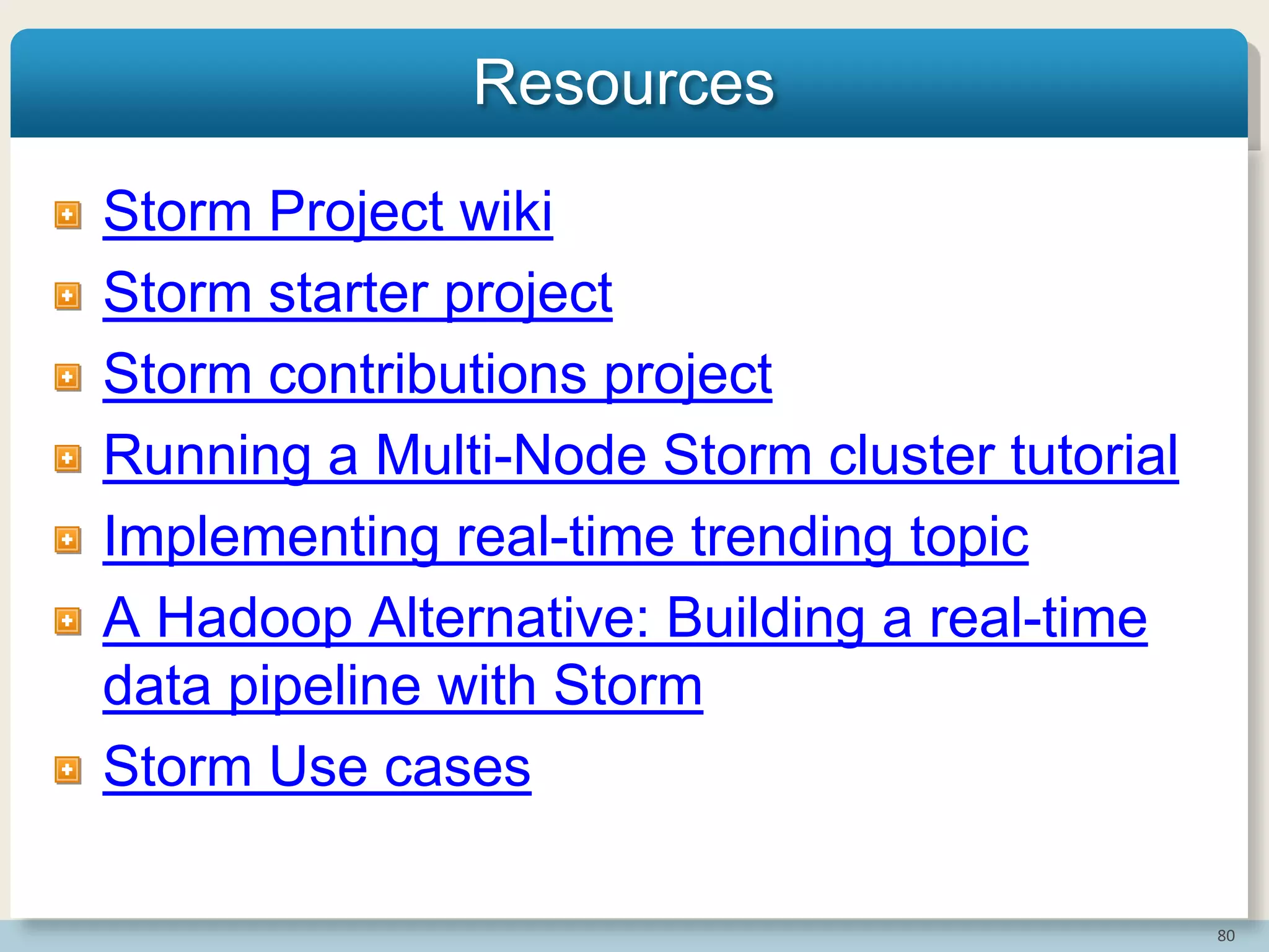 80
Resources
Storm Project wiki
Storm starter project
Storm contributions project
Running a Multi-Node Storm cluster tutorial
Implementing real-time trending topic
A Hadoop Alternative: Building a real-time
data pipeline with Storm
Storm Use cases
 