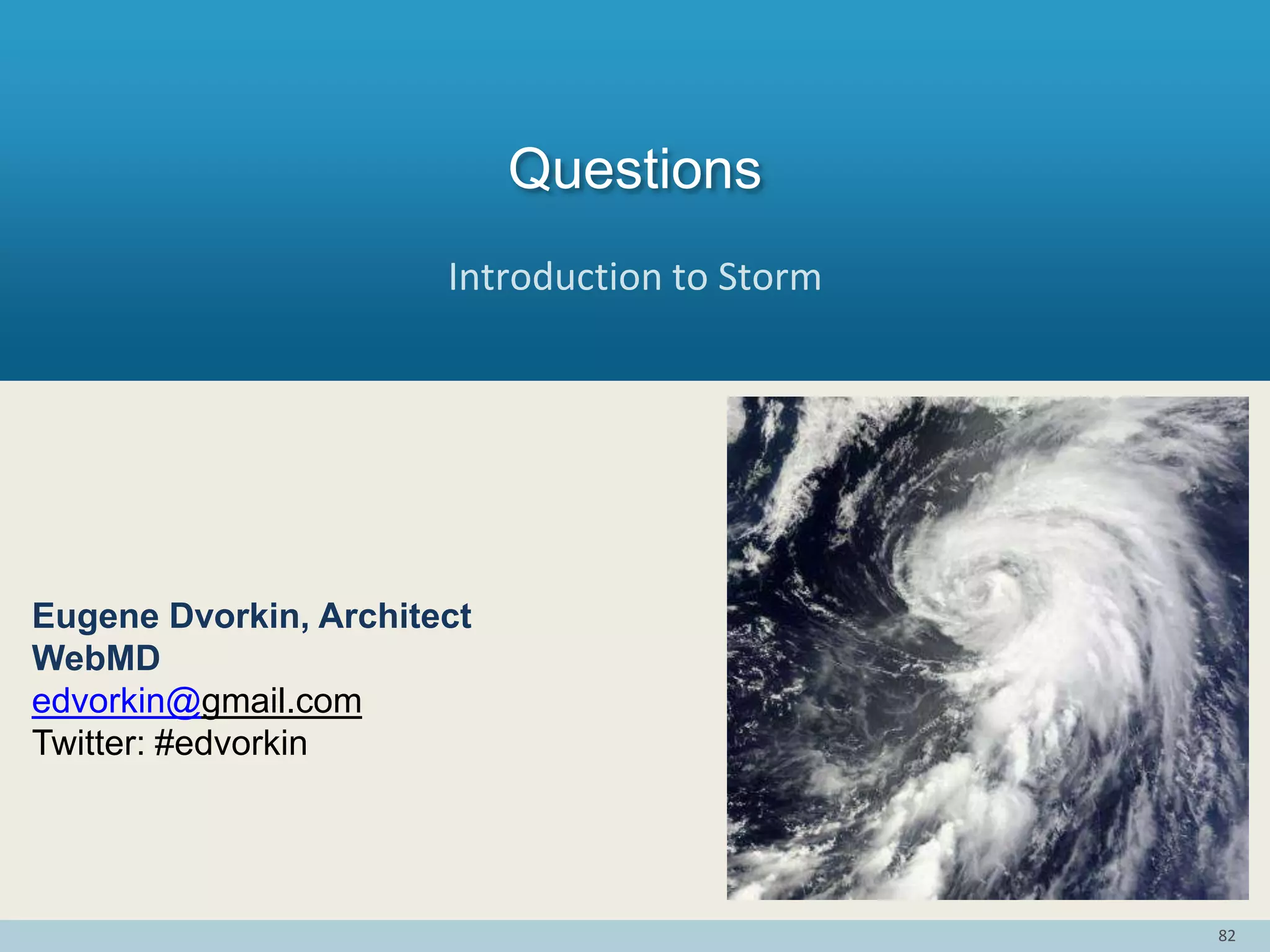 82
Questions
Eugene Dvorkin, Architect
WebMD
edvorkin@gmail.com
Twitter: #edvorkin
Introduction to Storm
 