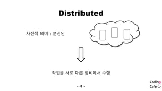 Distributed
- 4 -
사전적 의미 : 분산된
작업을 서로 다른 장비에서 수행
 
