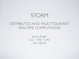 STORM
DISTRIBUTED AND FAULT-TOLERANT
REALTIME COMPUTATION
Jimmy Zöger
CLC < FIB < UPC
2013-06-03
 