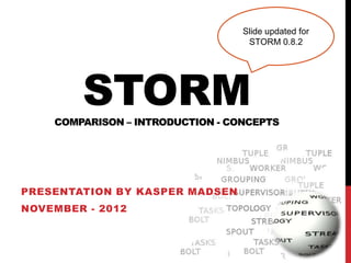 Slide updated for
                                   STORM 0.8.2




        STORM
    COMPARISON – INTRODUCTION - CONCEPTS




PRESENTATION BY KASPER MADSEN
NOVEMBER - 2012
 