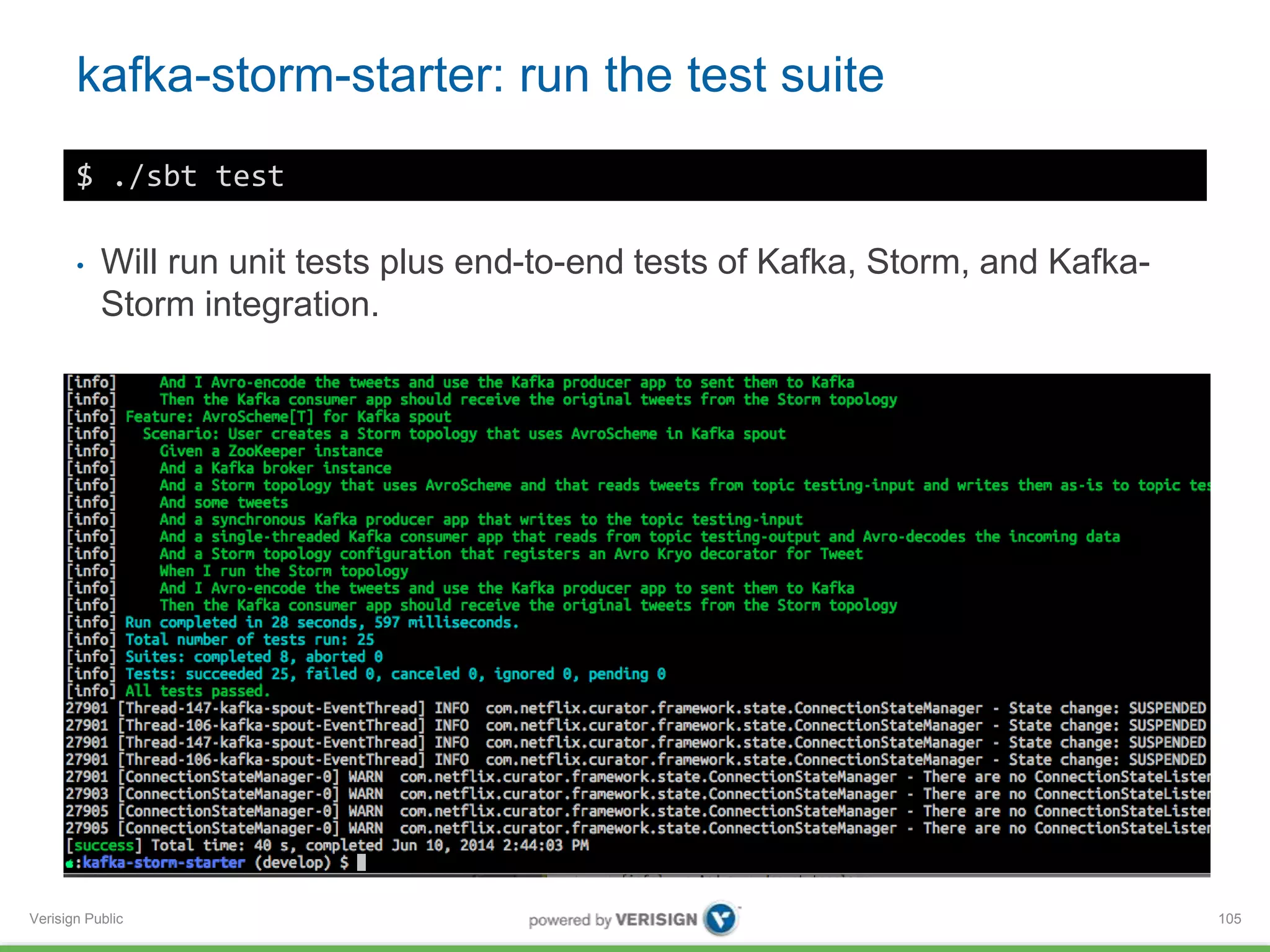 kafka-storm-starter: run the test suite 
Verisign Public 
105 
$ ./sbt test 
• Will run unit tests plus end-to-end tests of Kafka, Storm, and Kafka- 
Storm integration. 
 