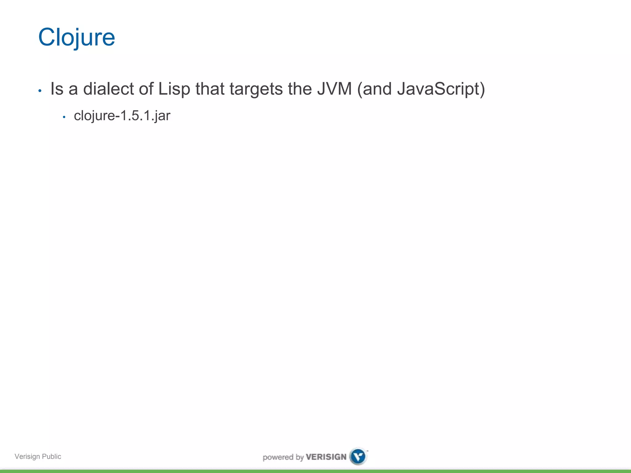 Clojure 
• Is a dialect of Lisp that targets the JVM (and JavaScript) 
Verisign Public 
• clojure-1.5.1.jar 
 