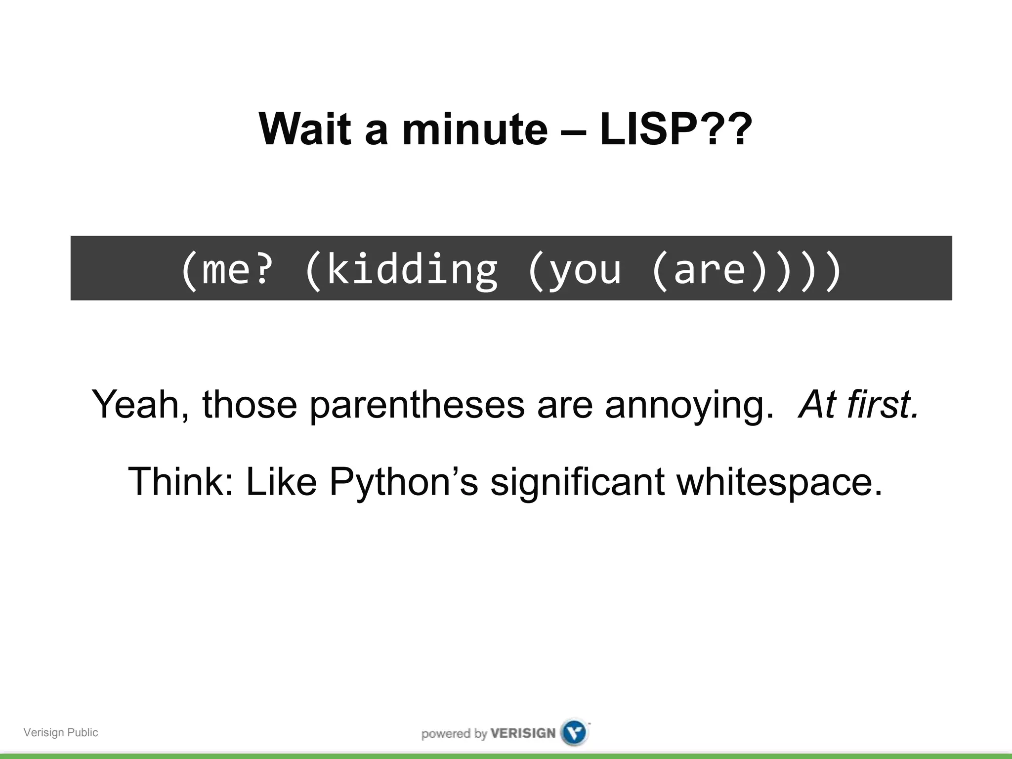 Verisign Public 
Wait a minute – LISP?? 
(me? (kidding (you (are)))) 
Yeah, those parentheses are annoying. At first. 
Think: Like Python’s significant whitespace. 
 