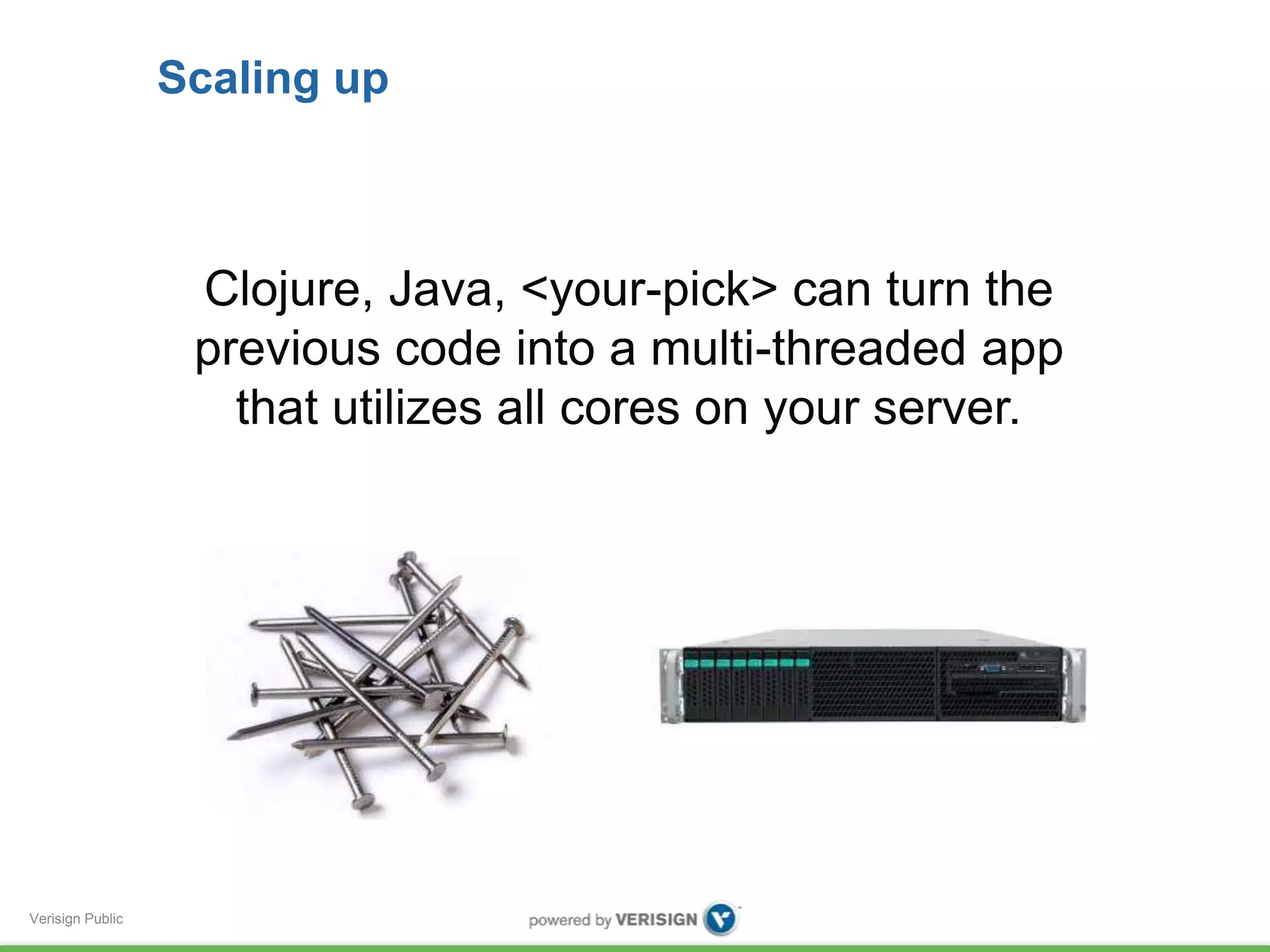 Verisign Public 
Scaling up 
Clojure, Java, <your-pick> can turn the 
previous code into a multi-threaded app 
that utilizes all cores on your server. 
 
