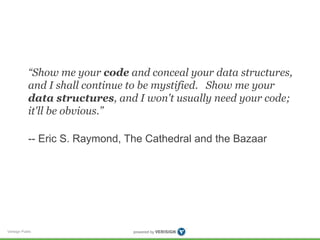 “Show me your code and conceal your data structures, 
and I shall continue to be mystified. Show me your 
data structures, and I won't usually need your code; 
it'll be obvious.” 
-- Eric S. Raymond, The Cathedral and the Bazaar 
Verisign Public 
 
