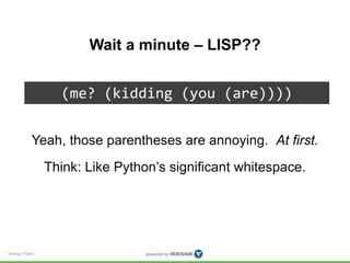 Verisign Public 
Wait a minute – LISP?? 
(me? (kidding (you (are)))) 
Yeah, those parentheses are annoying. At first. 
Think: Like Python’s significant whitespace. 
 