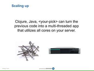 Verisign Public 
Scaling up 
Clojure, Java, <your-pick> can turn the 
previous code into a multi-threaded app 
that utilizes all cores on your server. 
 