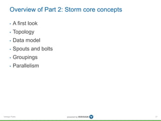 Overview of Part 2: Storm core concepts 
• A first look 
• Topology 
• Data model 
• Spouts and bolts 
• Groupings 
• Parallelism 
Verisign Public 
31 
 