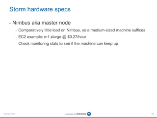Storm hardware specs 
• Nimbus aka master node 
Verisign Public 
• Comparatively little load on Nimbus, so a medium-sized machine suffices 
• EC2 example: m1.xlarge @ $0.27/hour 
• Check monitoring stats to see if the machine can keep up 
59 
 