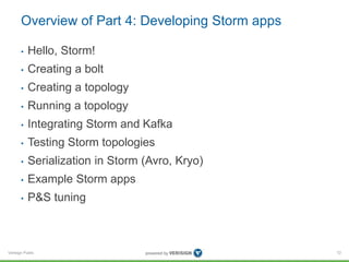 Overview of Part 4: Developing Storm apps 
• Hello, Storm! 
• Creating a bolt 
• Creating a topology 
• Running a topology 
• Integrating Storm and Kafka 
• Testing Storm topologies 
• Serialization in Storm (Avro, Kryo) 
• Example Storm apps 
• P&S tuning 
Verisign Public 
72 
 