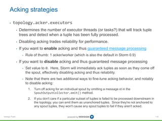 Acking strategies 
• topology.acker.executors 
Verisign Public 
• Determines the number of executor threads (or tasks?) th...
