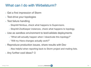 What can I do with Wirbelsturm? 
• Get a first impression of Storm 
• Test-drive your topologies 
• Test failure handling ...