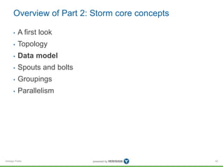 Overview of Part 2: Storm core concepts 
• A first look 
• Topology 
• Data model 
• Spouts and bolts 
• Groupings 
• Para...