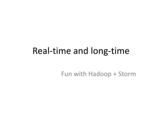 Real-time and long-time
Fun with Hadoop + Storm
 