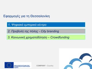 COMPANY - Country
Εφαρμογές για τη Θεσσαλονίκη
1. Ψηφιακό εμπορικό κέντρο
2. Προβολή της πόλης - City branding
3. Κοινωνική χρηματοδότηση – Crowdfunding
 