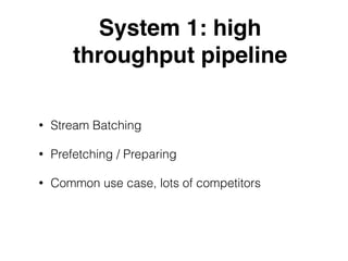 System 1: high
throughput pipeline
• Stream Batching
• Prefetching / Preparing
• Common use case, lots of competitors
 