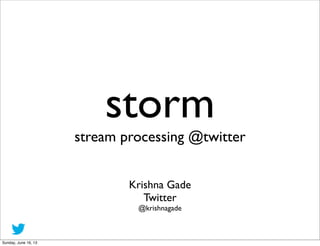 storm
stream processing @twitter
Krishna Gade
Twitter
@krishnagade
Sunday, June 16, 13
 