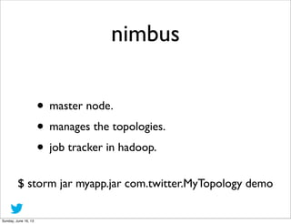 nimbus
• master node.
• manages the topologies.
• job tracker in hadoop.
$ storm jar myapp.jar com.twitter.MyTopology demo...