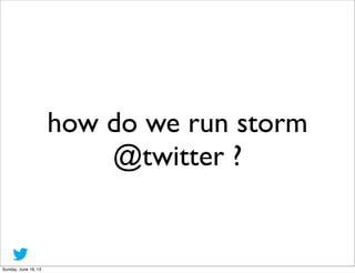 how do we run storm
@twitter ?
Sunday, June 16, 13
 