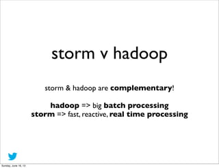 storm v hadoop
storm & hadoop are complementary!
hadoop => big batch processing
storm => fast, reactive, real time process...