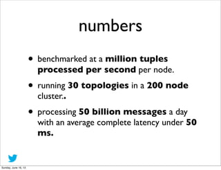 numbers
• benchmarked at a million tuples
processed per second per node.
• running 30 topologies in a 200 node
cluster..
•...