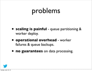 problems
• scaling is painful - queue partitioning &
worker deploy.
• operational overhead - worker
failures & queue backu...
