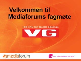 Velkommen til  Mediaforums fagmøte  Takk til VG som sponser møtelokale Sponsor til Mediaforum i 2010 og 2011 