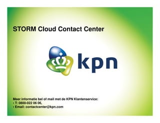 1 STORM Cloud Contact Center1 Intern gebruikCloud Contact Center1 ClassificatieTitel van de presentatie
Meer informatie bel of mail met de KPN Klantenservice:
• T: 0800-022 06 06,
• Email: contactcenter@kpn.com
STORM Cloud Contact Center
 