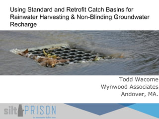 Todd Wacome
Wynwood Associates
Andover, MA.
Using Standard and Retrofit Catch Basins for
Rainwater Harvesting & Non-Blinding Groundwater
Recharge
 