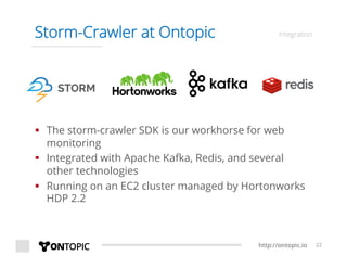 http://ontopic.io 22
Storm-Crawler at Ontopic integration
§  The storm-crawler SDK is our workhorse for web
monitoring
§  Integrated with Apache Kafka, Redis, and several
other technologies
§  Running on an EC2 cluster managed by Hortonworks
HDP 2.2
 