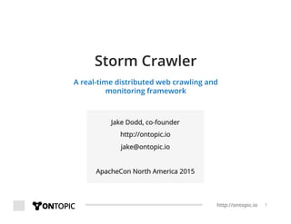 http://ontopic.io 1
Storm Crawler
A real-time distributed web crawling and
monitoring framework
Jake Dodd, co-founder
http://ontopic.io
jake@ontopic.io
ApacheCon North America 2015
 
