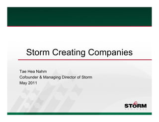 Storm Creating Companies
Tae Hea Nahm
Cofounder & Managing Director of Storm
May 2011
 