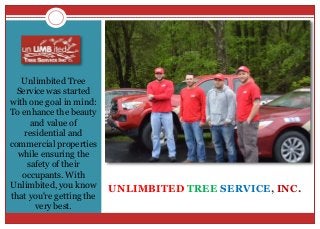 UNLIMBITED TREE SERVICE, INC.
Unlimbited Tree
Service was started
with one goal in mind:
To enhance the beauty
and value of
residential and
commercial properties
while ensuring the
safety of their
occupants. With
Unlimbited, you know
that you're getting the
very best.
 