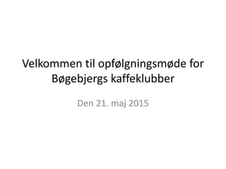 Velkommen til opfølgningsmøde for
Bøgebjergs kaffeklubber
Den 21. maj 2015
 