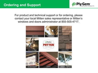 Ordering and Support
For product and technical support or for ordering, please
contact your local Mitten sales representative or Mitten’s
windows and doors administrator at 855-505-4717.
 