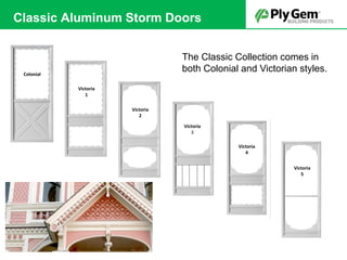 Victoria
1
Victoria
2
Victoria
3
Victoria
4
Victoria
5
Victoria
5
Colonial
The Classic Collection comes in
both Colonial and Victorian styles.
Classic Aluminum Storm Doors
 