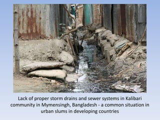 Lack of proper storm drains and sewer systems in Kalibari
community in Mymensingh, Bangladesh - a common situation in
urban slums in developing countries
 