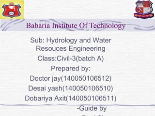 Babaria Institute Of Technology
Sub: Hydrology and Water
Resouces Engineering
Class:Civil-3(batch A)
Prepared by:
Doctor jay(140050106512)
Desai yash(140050106510)
Dobariya Axit(140050106511)
-Guide by
 