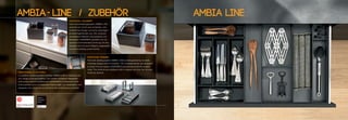 AMBIA LINE
68
FUNCTIONAL FINISHED
The inner dividing system AMBIA-LINE is distinguished by its sleek,
minimalist design and its versatility. The universal frames are designed
to match the box system LEGRABOX and promise perfectly shaped
order. The divisions are equipped with a magnet and thus can be posi-
tioned as desired.FONCTIONNEL ET ACCOMPLI
Le système d'aménagement intérieur AMBIA-LINE se distingue par
son design et sa polyvalence. Les cadres universels intégrables
sont conçus pour le système box LEGRABOX et disposent d’une
forme parfaite pour un rangement impeccable. Les séparations sont
équipées d'un aimant et peuvent ainsi être positionnées à souhait.
AMBIA LINE ZUBEHÖR
FUNKTIONAL VOLLENDET
Das Inneneinteilungssystem AMBIA-LINE
zeichnet sich durch sein schlankes, mini-
malistisches Design und seine vielseitigen
Einsatzmöglichkeiten aus. Die universell
einsetzbaren Rahmen sind passend zum
Boxsystem LEGRABOX gestaltet und ver-
sprechen formvollendete Ordnung. Die Ein-
teilungen sind mit einem Magnet ausgestattet
und somit beliebig positionierbar.
- /
 