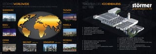 • Inhabergeführtes Unternehmen
• Flexibilität als Kernkompetenz
• 5 Jahresgarantie – made in germany
• Partner des qualifizierten Küchenhandels
• 300 Frontausführu ngen in 5 Produktlinien
• 50% Exportanteil
• La tradition de fabrication de cuisines depuis 1958
• Bonne qualité – bon service – grande innovation
• Une flexibilité qui permet des fabrications spéciales
• Une garantie de 5 ans sur nos produits vous démontre notre niveau
d’exigence en matière de qualité
• Nous sommes le partenaire des cuisinistes reconnus
• 300 façades réparties dans 4 gammes offrent à chaque concep-
teur un choix étendu de possibilités
• Exportation de 50% de nos produits
TRADITION DES KÜCHENBAUENS
SEIT 1958
STÖRMERWORLDWIDE
MIT UNSEREN EXKLUSIVPARTNERN BESITZEN STÖRMER KÜCHEN EINE GLOBALE PRÄSENZ.
TAIWAN
(AUGUST 2014)
MANILA
(AUGUST 2014)
MOSKAU
(MAI 2014)
SHANGHAI
(JULI 2013)
BAKU
(FEBRUAR 2014)
OMAN
(MÄRZ 2014) SINGAPUR (APRIL 2014)BELFAST (APRIL 2014)
• Owner-managed company in 2nd generation
• Producing kitchens since 1958
• Flexibility as a core strength
• Five year warranty on our products
• We regard ourselves as 'Partner of qualified kitchen retailers'
• 300 fronts in 4 program lines
• 50% export share
12
 